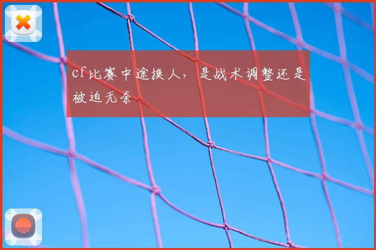 cf比赛中途换人，是战术调整还是被迫无奈