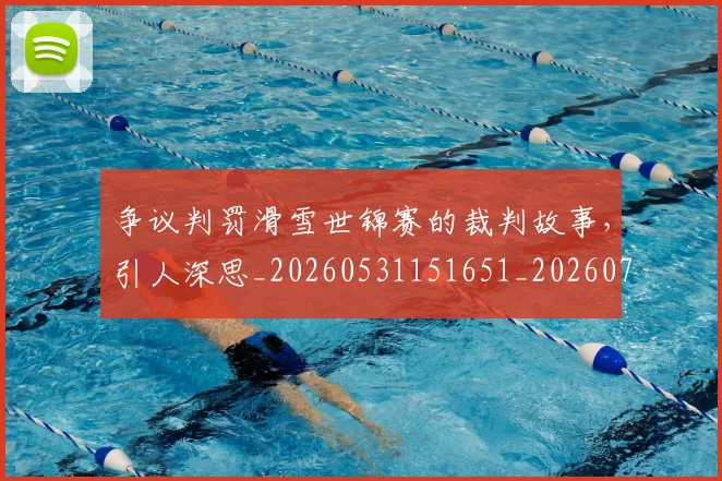 争议判罚滑雪世锦赛的裁判故事，引人深思_20260531151651_20260703212902