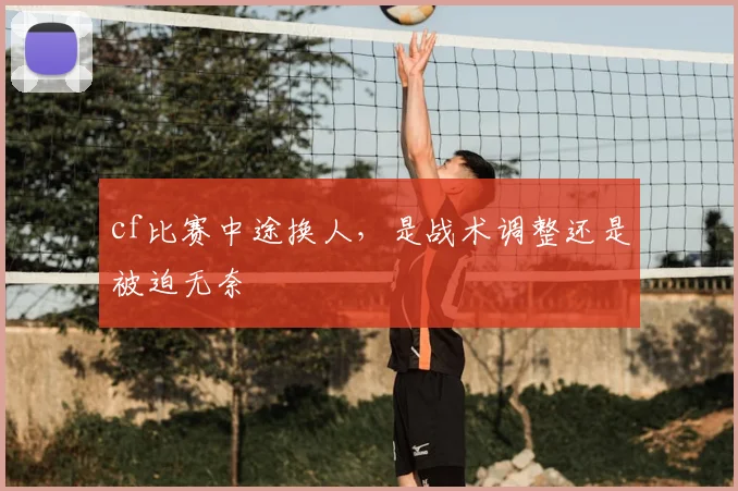 cf比赛中途换人，是战术调整还是被迫无奈