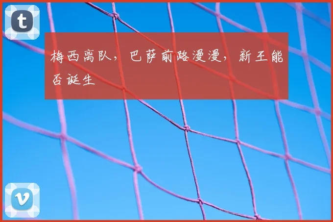 梅西离队,巴萨前路漫漫,新王能否诞生