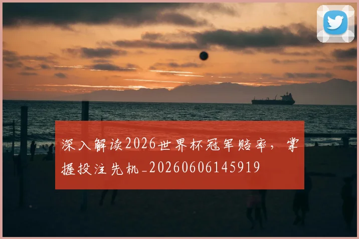深入解读2026世界杯冠军赔率，掌握投注先机_20260606145919
