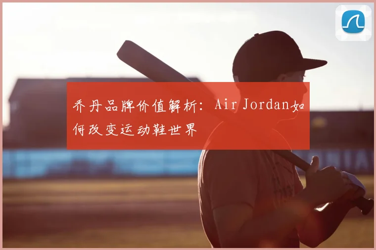 乔丹品牌价值解析:Air Jordan如何改变运动鞋世界