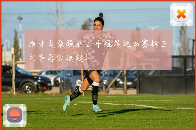 谁才是最强狙击手冠军巡回赛枪王之争悬念迭起!