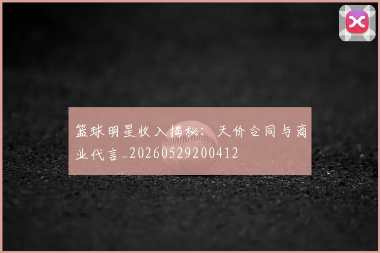 篮球明星收入揭秘:天价合同与商业代言_20260529200412