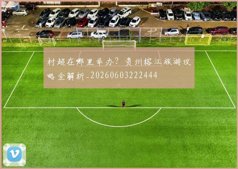 村超在哪里举办？贵州榕江旅游攻略全解析_20260603222444
