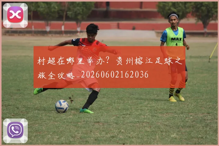 村超在哪里举办？贵州榕江足球之旅全攻略_20260602162036