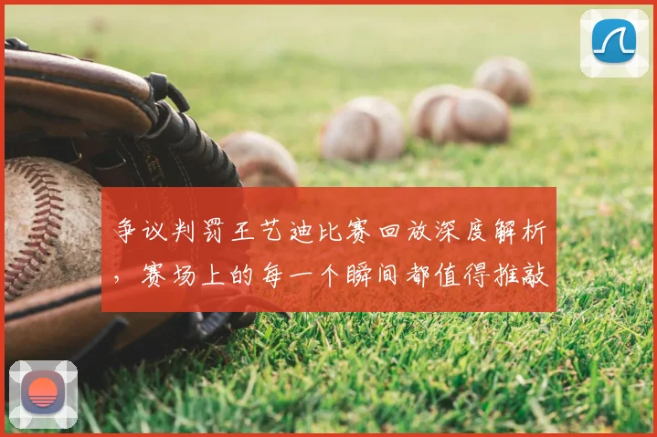 争议判罚王艺迪比赛回放深度解析，赛场上的每一个瞬间都值得推敲