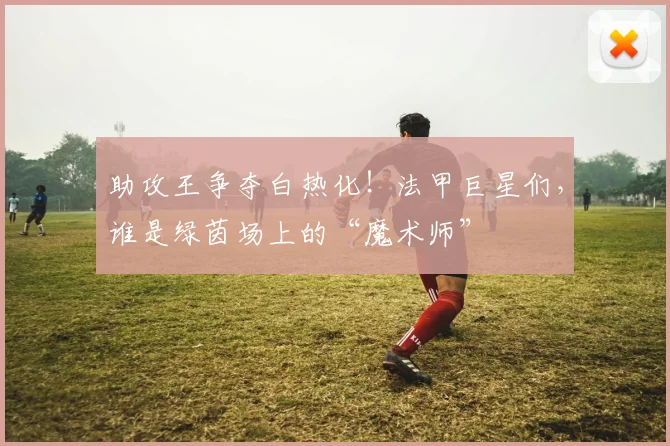 助攻王争夺白热化！法甲巨星们，谁是绿茵场上的“魔术师”