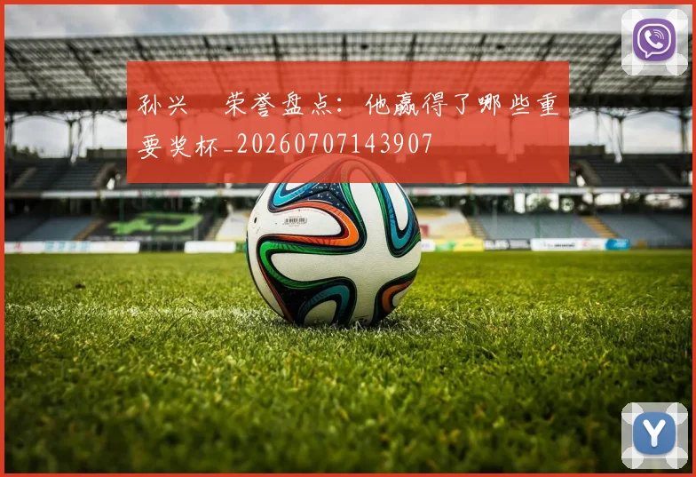 孙兴慜荣誉盘点：他赢得了哪些重要奖杯_20260707143907
