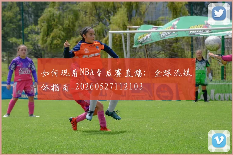 如何观看NBA季后赛直播：全球流媒体指南_20260527112103