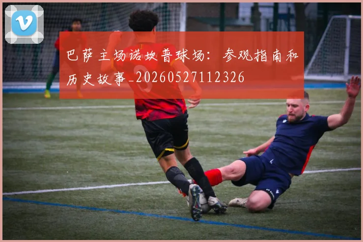 巴萨主场诺坎普球场:参观指南和历史故事_20260527112326