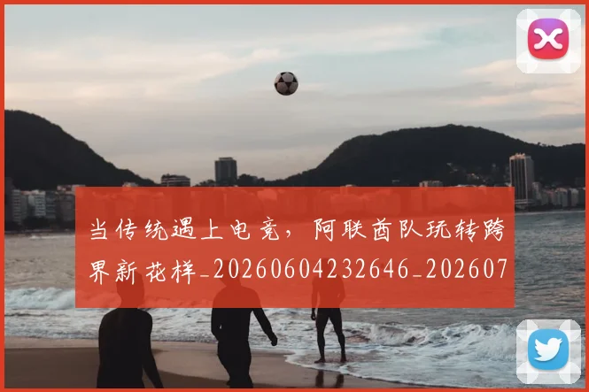 当传统遇上电竞，阿联酋队玩转跨界新花样_20260604232646_20260707152347