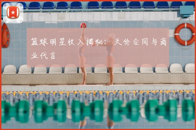 篮球明星收入揭秘:天价合同与商业代言