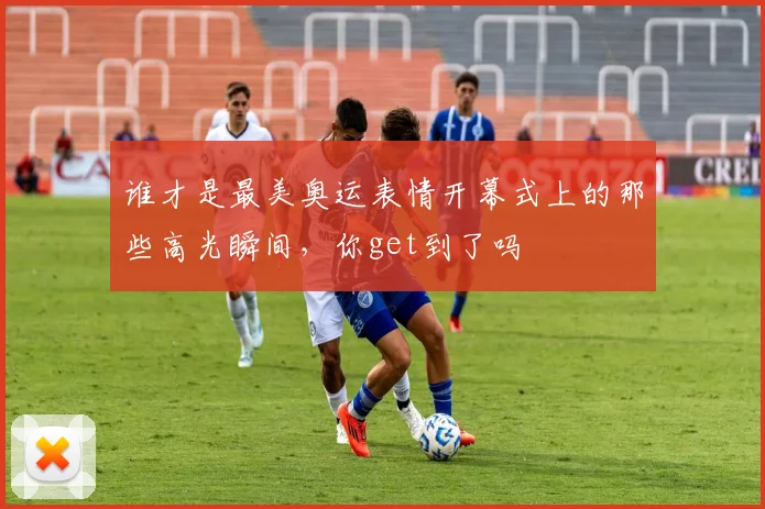 谁才是最美奥运表情开幕式上的那些高光瞬间，你get到了吗