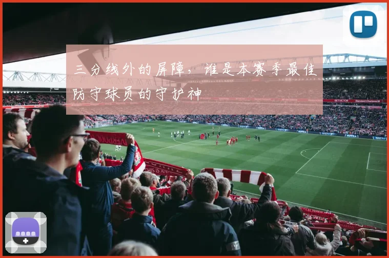 三分线外的屏障，谁是本赛季最佳防守球员的守护神