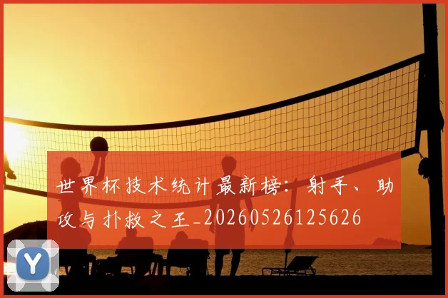 世界杯技术统计最新榜:射手、助攻与扑救之王_20260526125626