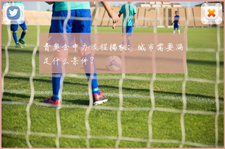 青奥会申办流程揭秘：城市需要满足什么条件？