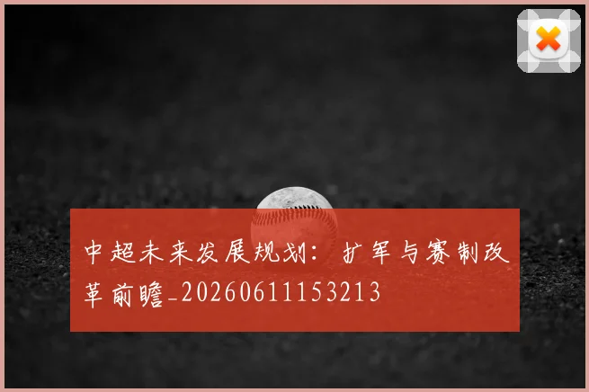 中超未来发展规划：扩军与赛制改革前瞻_20260611153213