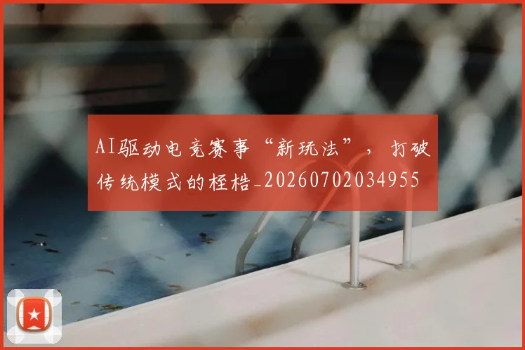 AI驱动电竞赛事“新玩法”,打破传统模式的桎梏_20260702034955