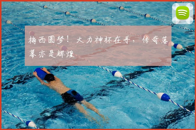 梅西圆梦!大力神杯在手,传奇落幕亦是辉煌