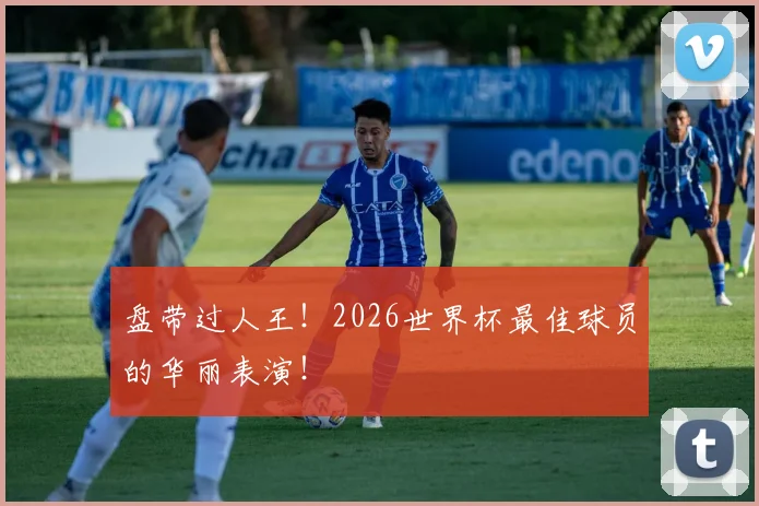 盘带过人王！2026世界杯最佳球员的华丽表演！