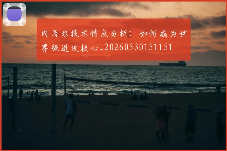 内马尔技术特点分析：如何成为世界级进攻核心_20260530151151