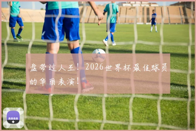 盘带过人王！2026世界杯最佳球员的华丽表演！