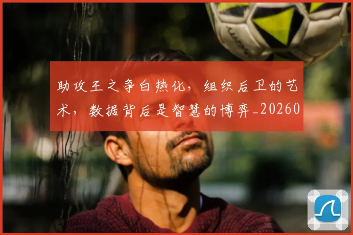 助攻王之争白热化，组织后卫的艺术，数据背后是智慧的博弈_20260704174038