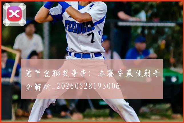 意甲金靴奖争夺：本赛季最佳射手全解析_20260528193006