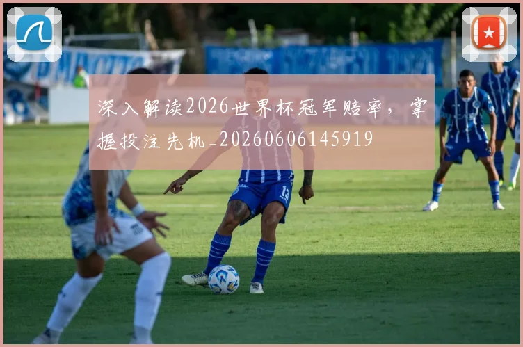 深入解读2026世界杯冠军赔率，掌握投注先机_20260606145919