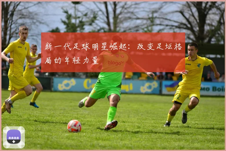 新一代足球明星崛起：改变足坛格局的年轻力量