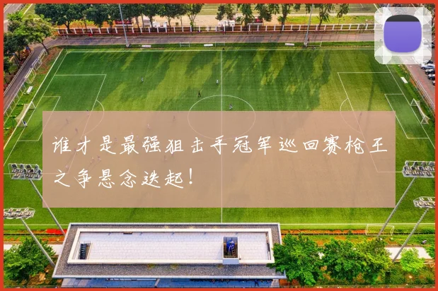 谁才是最强狙击手冠军巡回赛枪王之争悬念迭起！
