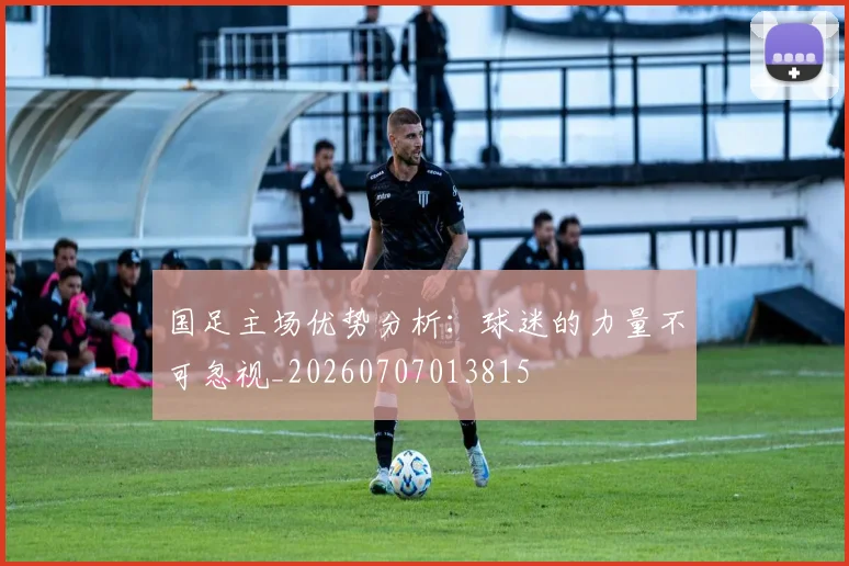 国足主场优势分析:球迷的力量不可忽视_20260707013815