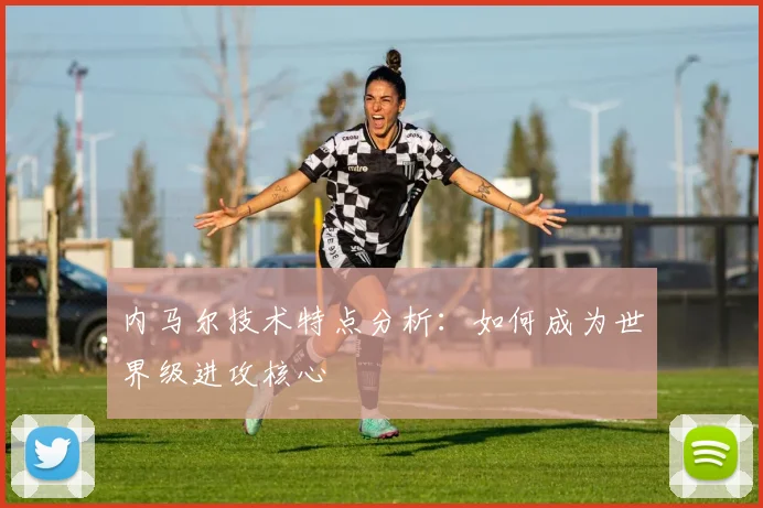 内马尔技术特点分析：如何成为世界级进攻核心