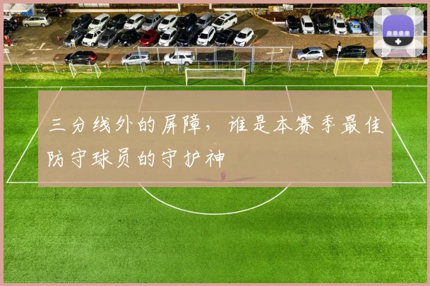 三分线外的屏障，谁是本赛季最佳防守球员的守护神
