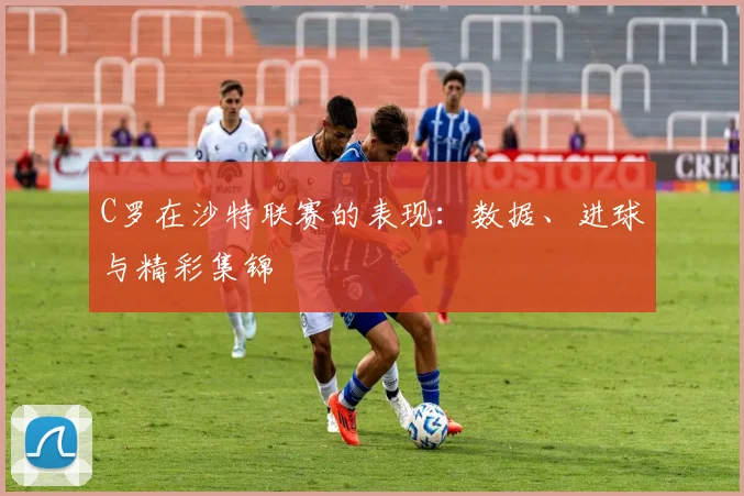 C罗在沙特联赛的表现：数据、进球与精彩集锦