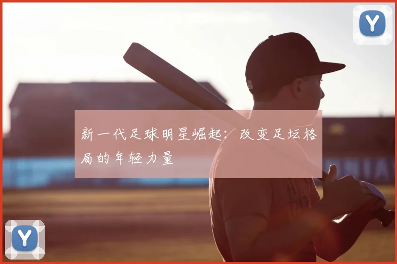 新一代足球明星崛起：改变足坛格局的年轻力量